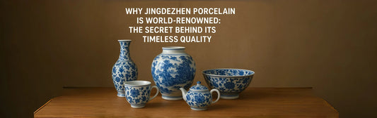 Why Jingdezhen Porcelain is World-Renowned: The Secret Behind Its Timeless Quality
